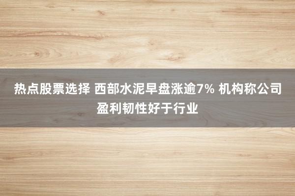 热点股票选择 西部水泥早盘涨逾7% 机构称公司盈利韧性好于行业