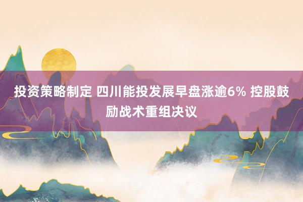 投资策略制定 四川能投发展早盘涨逾6% 控股鼓励战术重组决议