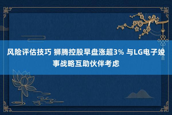 风险评估技巧 狮腾控股早盘涨超3% 与LG电子竣事战略互助伙伴考虑