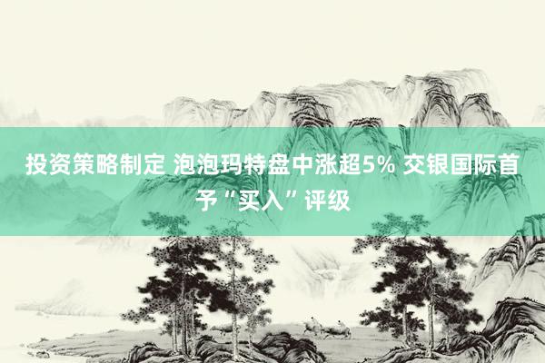 投资策略制定 泡泡玛特盘中涨超5% 交银国际首予“买入”评级