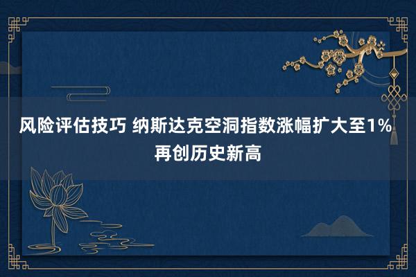 风险评估技巧 纳斯达克空洞指数涨幅扩大至1% 再创历史新高