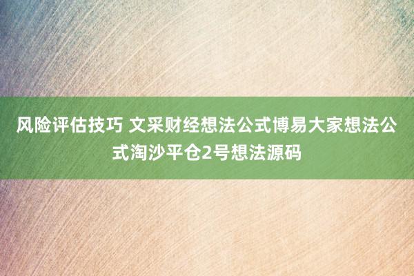 风险评估技巧 文采财经想法公式博易大家想法公式淘沙平仓2号想法源码