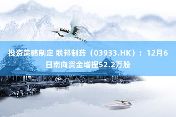 投资策略制定 联邦制药（03933.HK）：12月6日南向资金增捏52.2万股