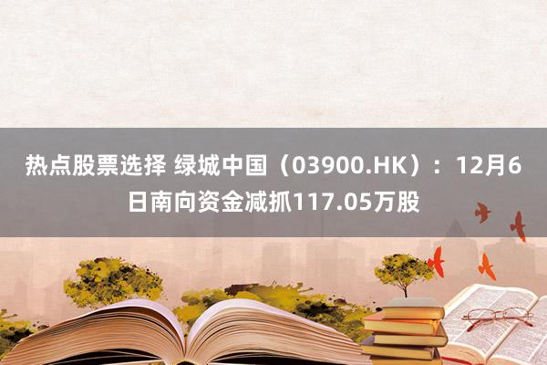 热点股票选择 绿城中国（03900.HK）：12月6日南向资金减抓117.05万股