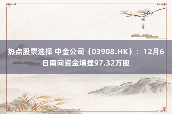 热点股票选择 中金公司（03908.HK）：12月6日南向资金增捏97.32万股