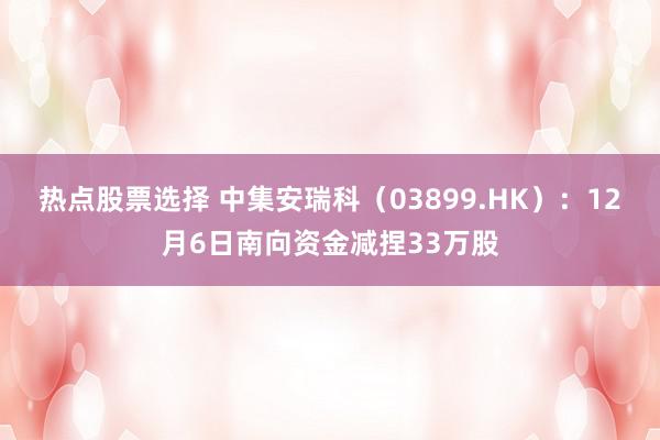 热点股票选择 中集安瑞科（03899.HK）：12月6日南向资金减捏33万股