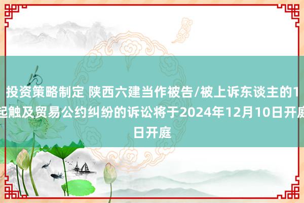 投资策略制定 陕西六建当作被告/被上诉东谈主的1起触及贸易公约纠纷的诉讼将于2024年12月10日开庭