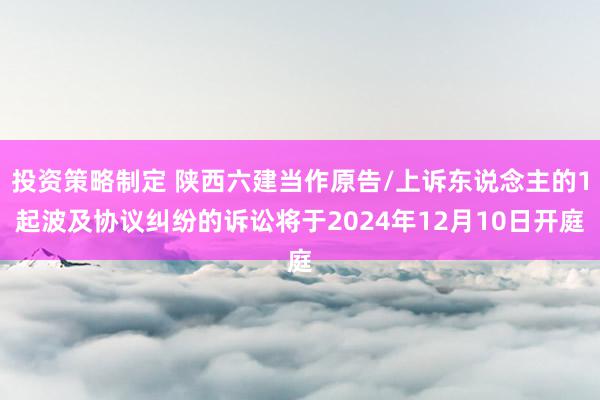 投资策略制定 陕西六建当作原告/上诉东说念主的1起波及协议纠纷的诉讼将于2024年12月10日开庭