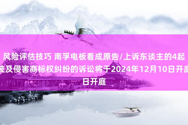 风险评估技巧 南孚电板看成原告/上诉东谈主的4起波及侵害商标权纠纷的诉讼将于2024年12月10日开庭