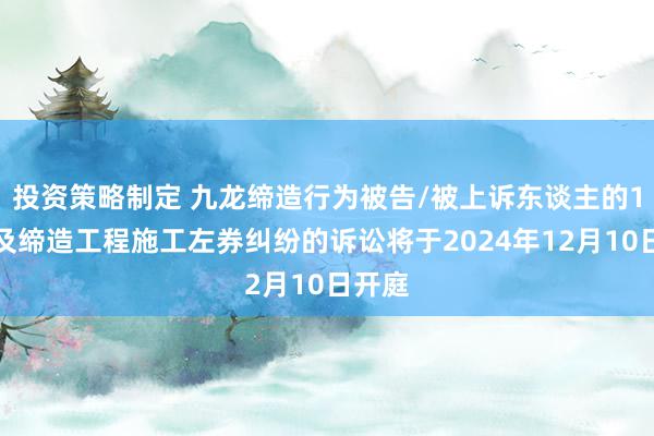 投资策略制定 九龙缔造行为被告/被上诉东谈主的1起波及缔造工程施工左券纠纷的诉讼将于2024年12月10日开庭