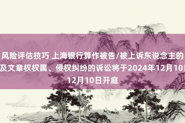 风险评估技巧 上海银行算作被告/被上诉东说念主的1起触及文章权权属、侵权纠纷的诉讼将于2024年12月10日开庭