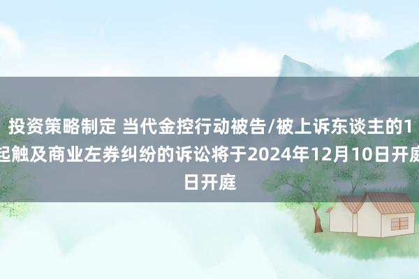 投资策略制定 当代金控行动被告/被上诉东谈主的1起触及商业左券纠纷的诉讼将于2024年12月10日开