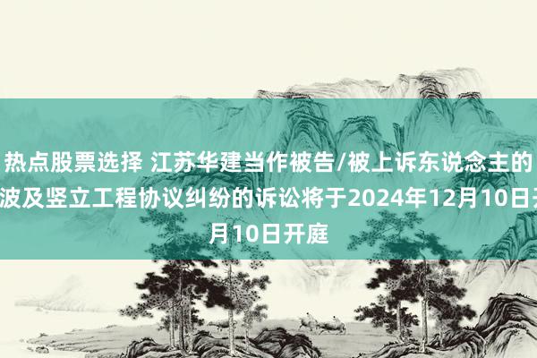 热点股票选择 江苏华建当作被告/被上诉东说念主的1起波及竖立工程协议纠纷的诉讼将于2024年12月1