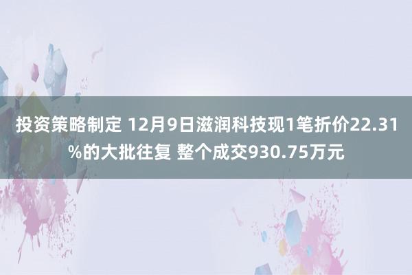 投资策略制定 12月9日滋润科技现1笔折价22.31%的大批往复 整个成交930.75万元