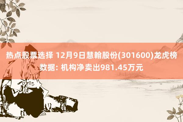 热点股票选择 12月9日慧翰股份(301600)龙虎榜数据: 机构净卖出981.45万元