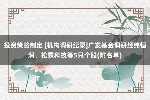 投资策略制定 [机构调研纪录]广发基金调研经纬恒润、松霖科技等5只个股(附名单)