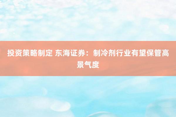 投资策略制定 东海证券：制冷剂行业有望保管高景气度