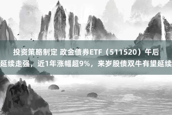 投资策略制定 政金债券ETF（511520）午后延续走强，近1年涨幅超9%，来岁股债双牛有望延续