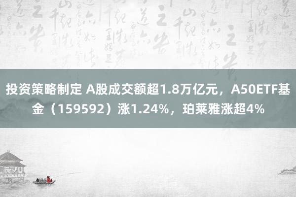 投资策略制定 A股成交额超1.8万亿元，A50ETF基金（159592）涨1.24%，珀莱雅涨超4%