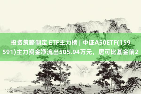 投资策略制定 ETF主力榜 | 中证A50ETF(159591)主力资金净流出505.94万元，居可比基金前2