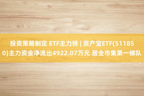 投资策略制定 ETF主力榜 | 资产宝ETF(511850)主力资金净流出4922.07万元 居全市集第一梯队