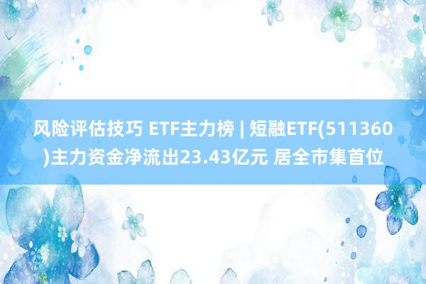 风险评估技巧 ETF主力榜 | 短融ETF(511360)主力资金净流出23.43亿元 居全市集首位