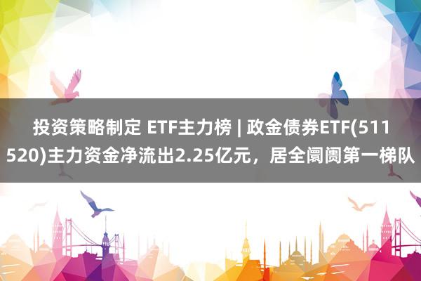 投资策略制定 ETF主力榜 | 政金债券ETF(511520)主力资金净流出2.25亿元，居全阛阓第一梯队