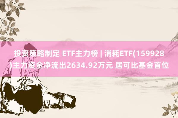 投资策略制定 ETF主力榜 | 消耗ETF(159928)主力资金净流出2634.92万元 居可比基