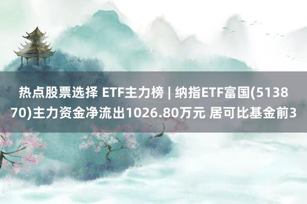 热点股票选择 ETF主力榜 | 纳指ETF富国(513870)主力资金净流出1026.80万元 居可