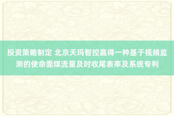 投资策略制定 北京天玛智控赢得一种基于视频监测的使命面煤流量及时收尾表率及系统专利