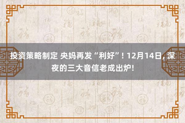 投资策略制定 央妈再发“利好”! 12月14日, 深夜的三大音信老成出炉!