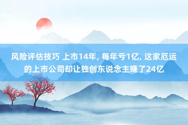 风险评估技巧 上市14年, 每年亏1亿, 这家厄运的上市公司却让独创东说念主赚了24亿