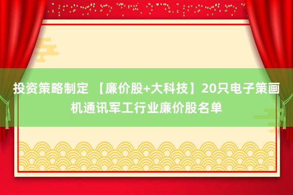 投资策略制定 【廉价股+大科技】20只电子策画机通讯军工行业廉价股名单