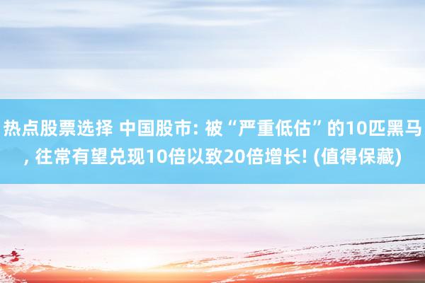 热点股票选择 中国股市: 被“严重低估”的10匹黑马, 往常有望兑现10倍以致20倍增长! (值得保藏)