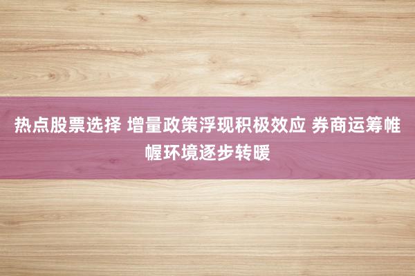 热点股票选择 增量政策浮现积极效应 券商运筹帷幄环境逐步转暖