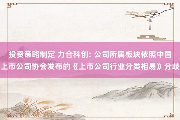 投资策略制定 力合科创: 公司所属板块依照中国上市公司协会发布的《上市公司行业分类相易》分歧