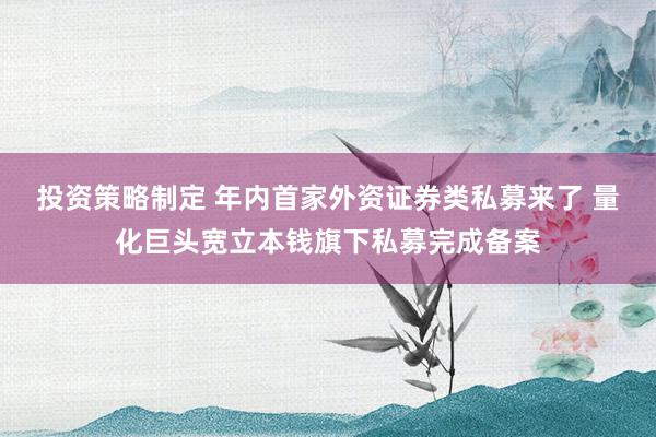 投资策略制定 年内首家外资证券类私募来了 量化巨头宽立本钱旗下私募完成备案