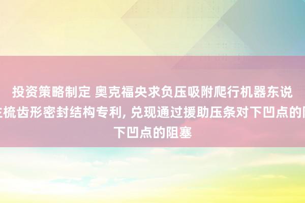 投资策略制定 奥克福央求负压吸附爬行机器东说念主梳齿形密封结构专利, 兑现通过援助压条对下凹点的阻塞