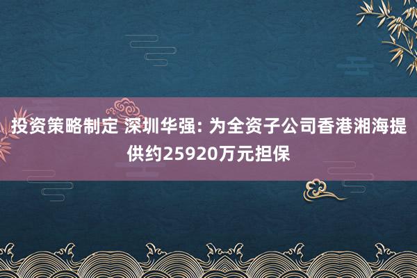 投资策略制定 深圳华强: 为全资子公司香港湘海提供约25920万元担保