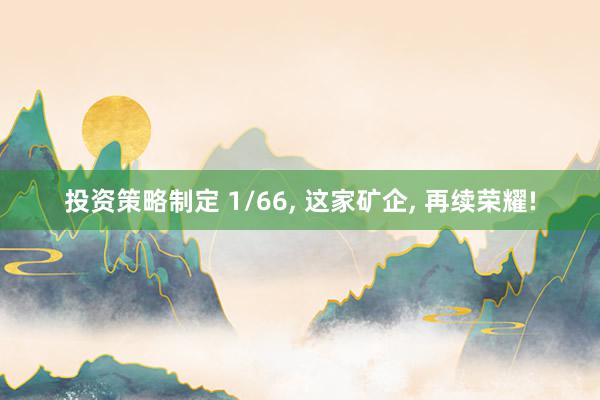 投资策略制定 1/66, 这家矿企, 再续荣耀!