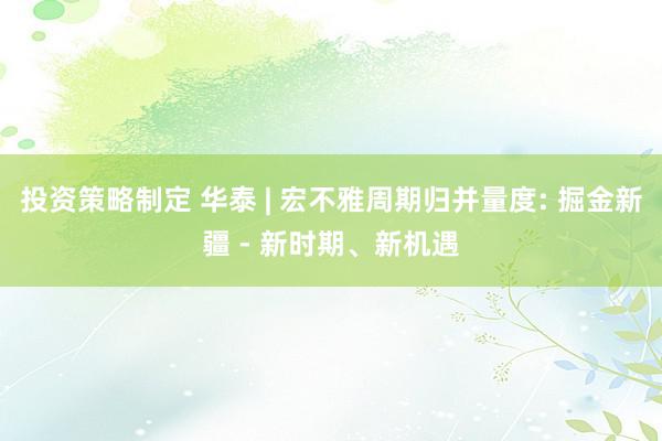 投资策略制定 华泰 | 宏不雅周期归并量度: 掘金新疆 - 新时期、新机遇