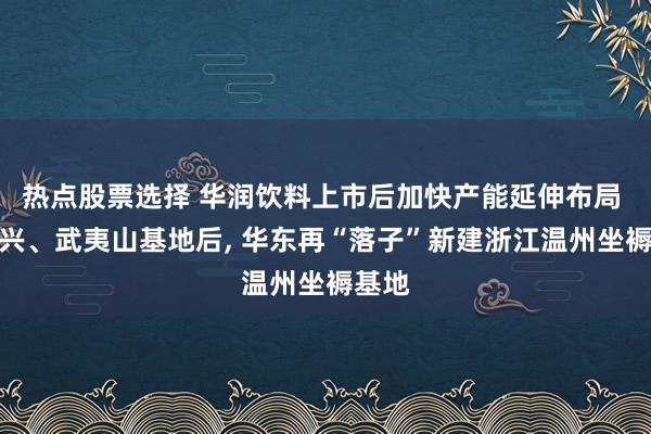 热点股票选择 华润饮料上市后加快产能延伸布局 继宜兴、武夷山基地后, 华东再“落子”新建浙江温州坐褥