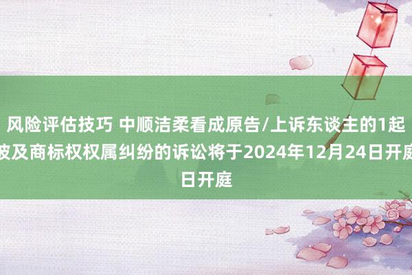 风险评估技巧 中顺洁柔看成原告/上诉东谈主的1起波及商标权权属纠纷的诉讼将于2024年12月24日开庭