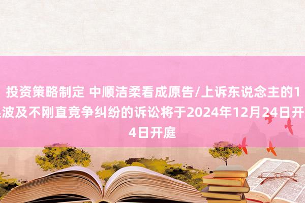 投资策略制定 中顺洁柔看成原告/上诉东说念主的1起波及不刚直竞争纠纷的诉讼将于2024年12月24日