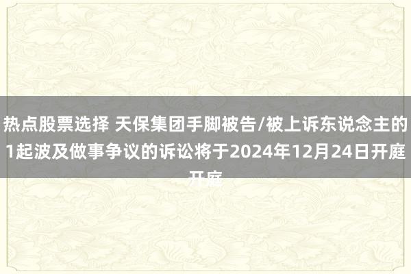 热点股票选择 天保集团手脚被告/被上诉东说念主的1起波及做事争议的诉讼将于2024年12月24日开庭