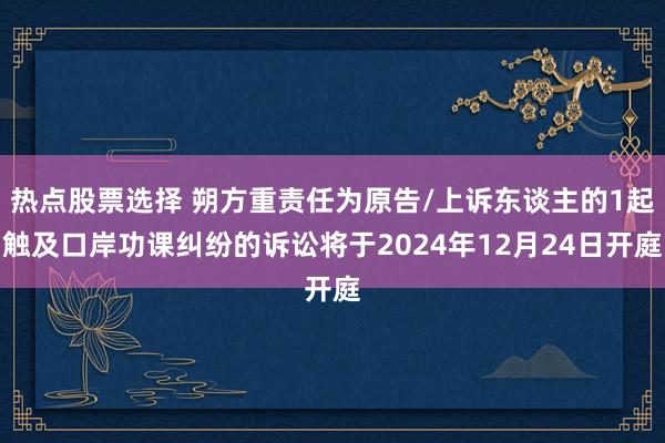 热点股票选择 朔方重责任为原告/上诉东谈主的1起触及口岸功课纠纷的诉讼将于2024年12月24日开庭