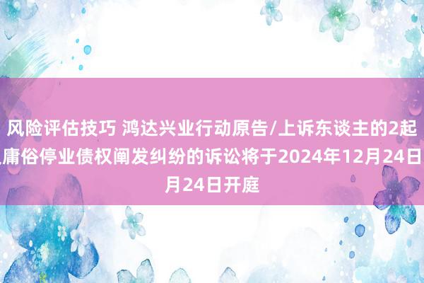 风险评估技巧 鸿达兴业行动原告/上诉东谈主的2起触及庸俗停业债权阐发纠纷的诉讼将于2024年12月2