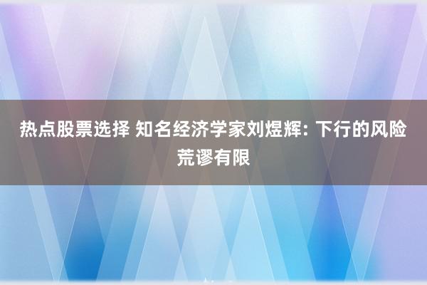 热点股票选择 知名经济学家刘煜辉: 下行的风险荒谬有限