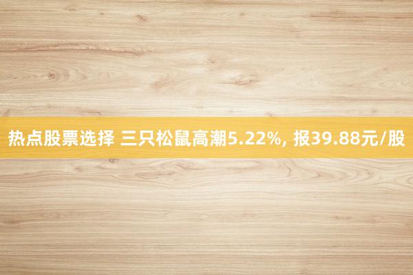 热点股票选择 三只松鼠高潮5.22%, 报39.88元/股