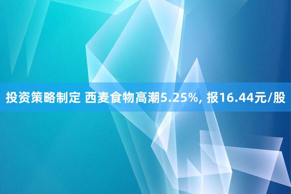 投资策略制定 西麦食物高潮5.25%, 报16.44元/股